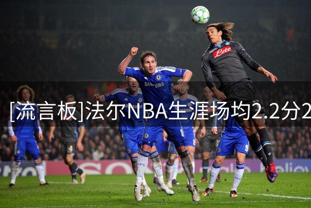 [流言板]法尔NBA生涯场均2.2分2.1板，命中率67.3%